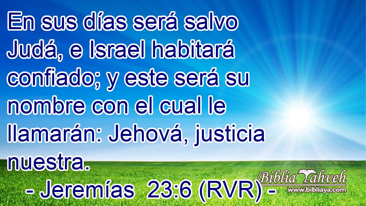 En sus días será salvo Judá, e Israel habitará confiado; y este será su nombre con el cual le llamarán: Jehová, justicia nuestra.