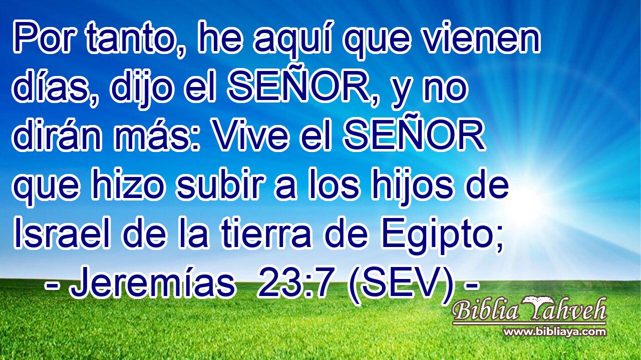 Por tanto, he aquí que vienen días, dijo el SEÑOR, y no dirán más: Vive el SEÑOR que hizo subir a los hijos de Israel de la tierra de Egipto;