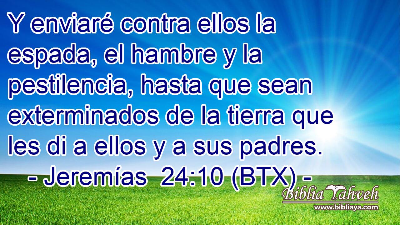 Y enviaré contra ellos la espada, el hambre y la pestilencia, hasta que sean exterminados de la tierra que les di a ellos y a sus padres.