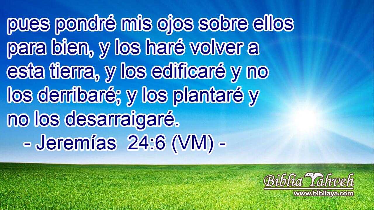 pues pondré mis ojos sobre ellos para bien, y los haré volver a esta tierra, y los edificaré y no los derribaré; y los plantaré y no los desarraigaré. 