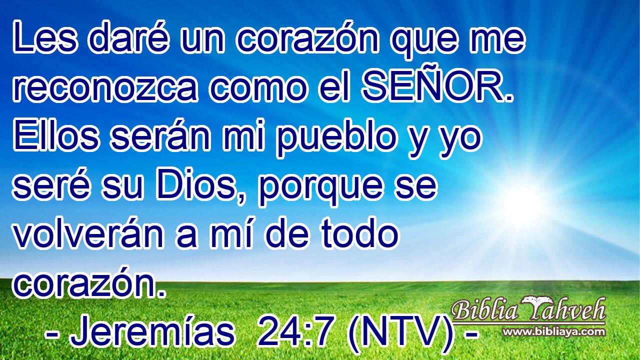 Les daré un corazón que me reconozca como el SEÑOR. Ellos serán mi pueblo y yo seré su Dios, porque se volverán a mí de todo corazón.