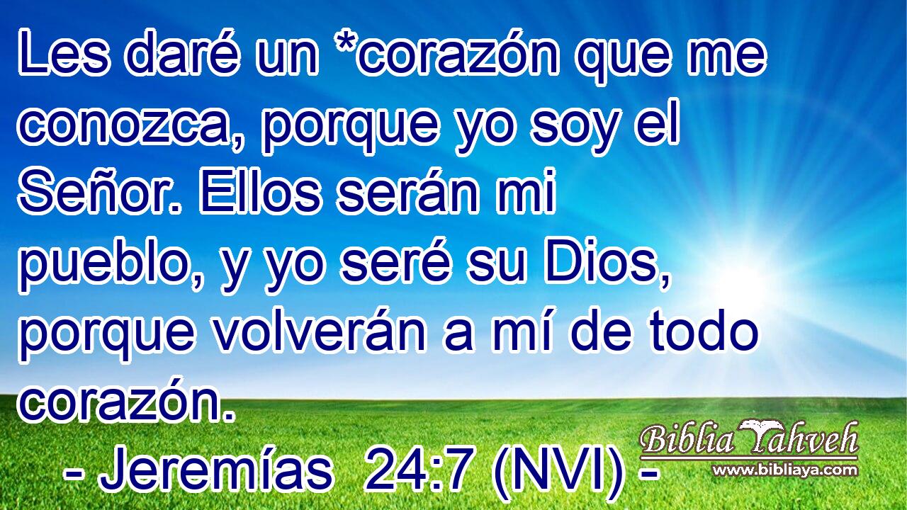  Les daré un *corazón que me conozca, porque yo soy el Señor. Ellos serán mi pueblo, y yo seré su Dios, porque volverán a mí de todo corazón. 