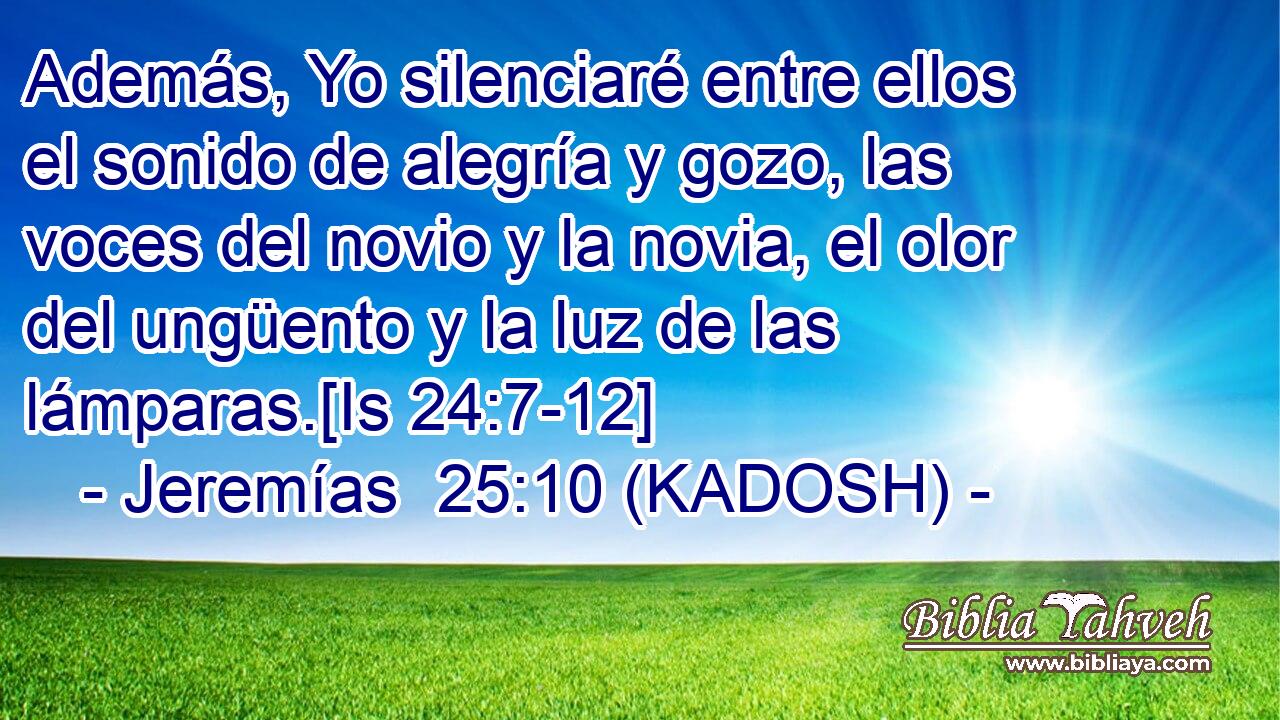  Además, Yo silenciaré entre ellos el sonido de alegría y gozo, las voces del novio y la novia, el olor del ungüento y la luz de las lámparas.[Is 24:7-12] 