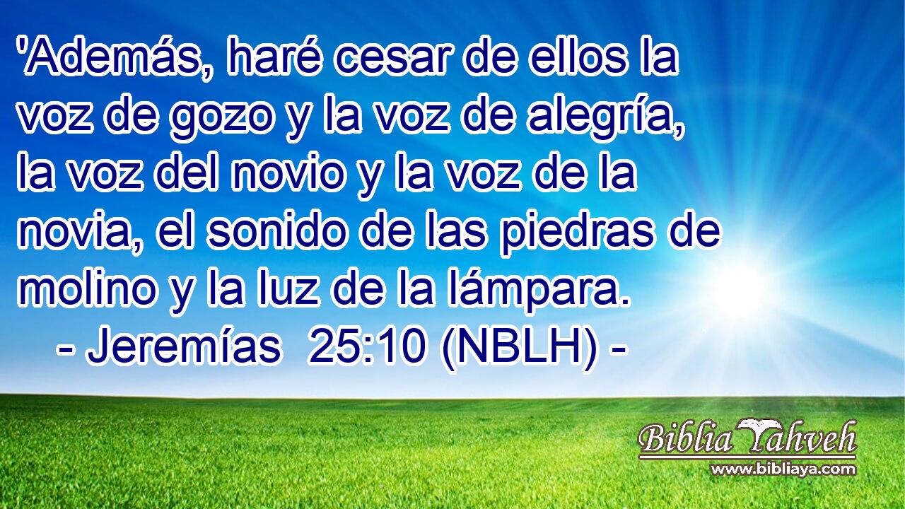  'Además, haré cesar de ellos la voz de gozo y la voz de alegría, la voz del novio y la voz de la novia, el sonido de las piedras de molino y la luz de la lámpara. 