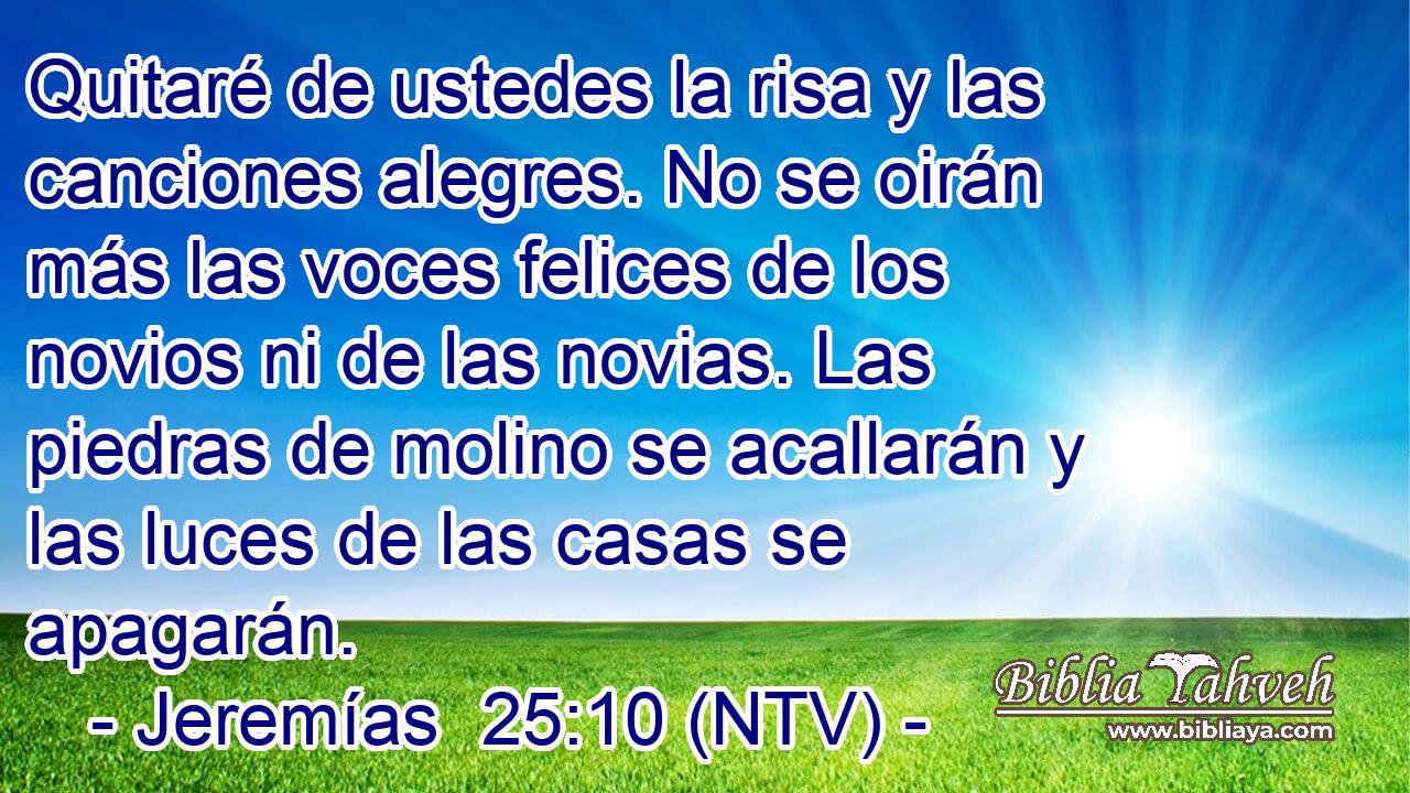 Quitaré de ustedes la risa y las canciones alegres. No se oirán más las voces felices de los novios ni de las novias. Las piedras de molino se acallarán y las luces de las casas se apagarán.