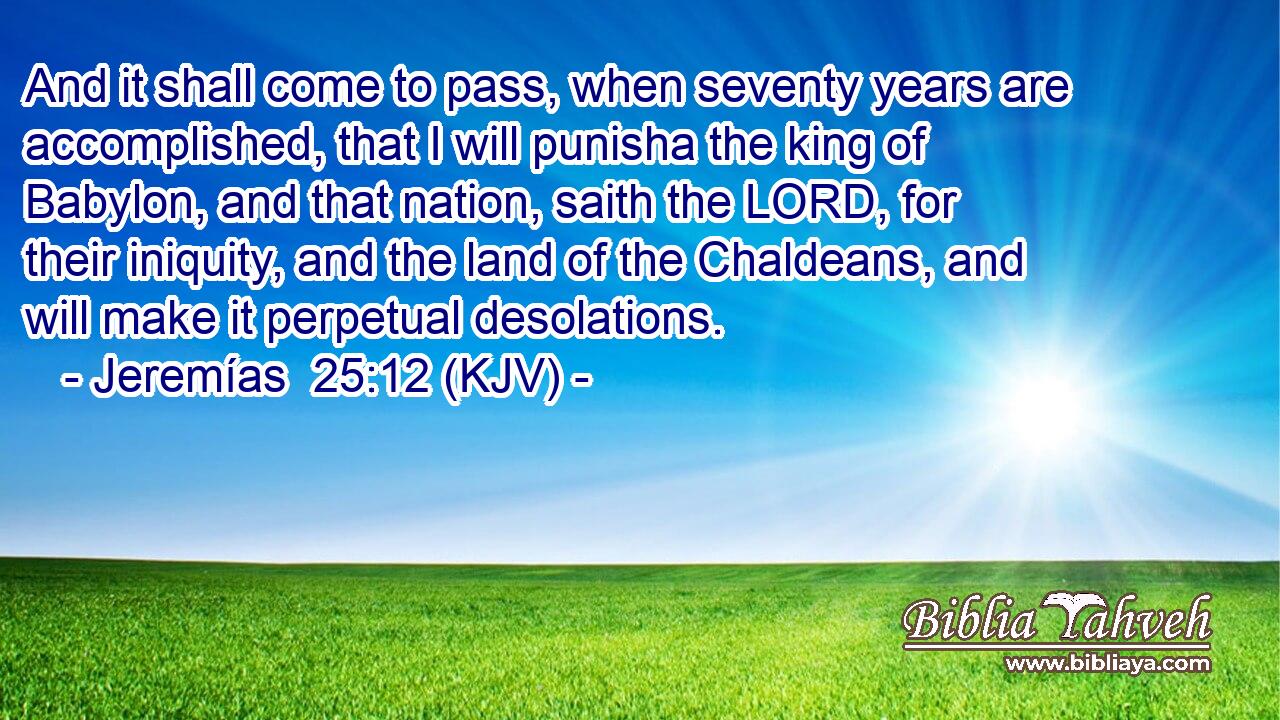 And it shall come to pass, when seventy years are accomplished, that I will punisha the king of Babylon, and that nation, saith the LORD, for their iniquity, and the land of the Chaldeans, and will make it perpetual desolations.