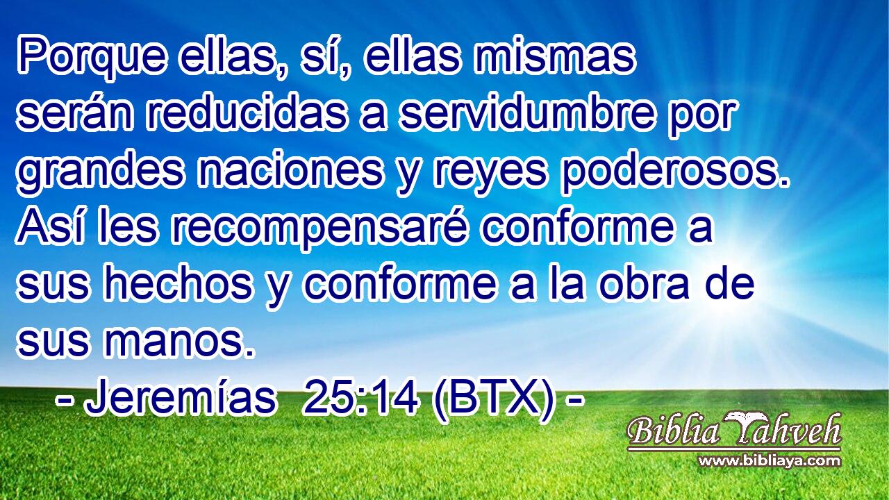 Porque ellas, sí, ellas mismas serán reducidas a servidumbre por grandes naciones y reyes poderosos. Así les recompensaré conforme a sus hechos y conforme a la obra de sus manos.