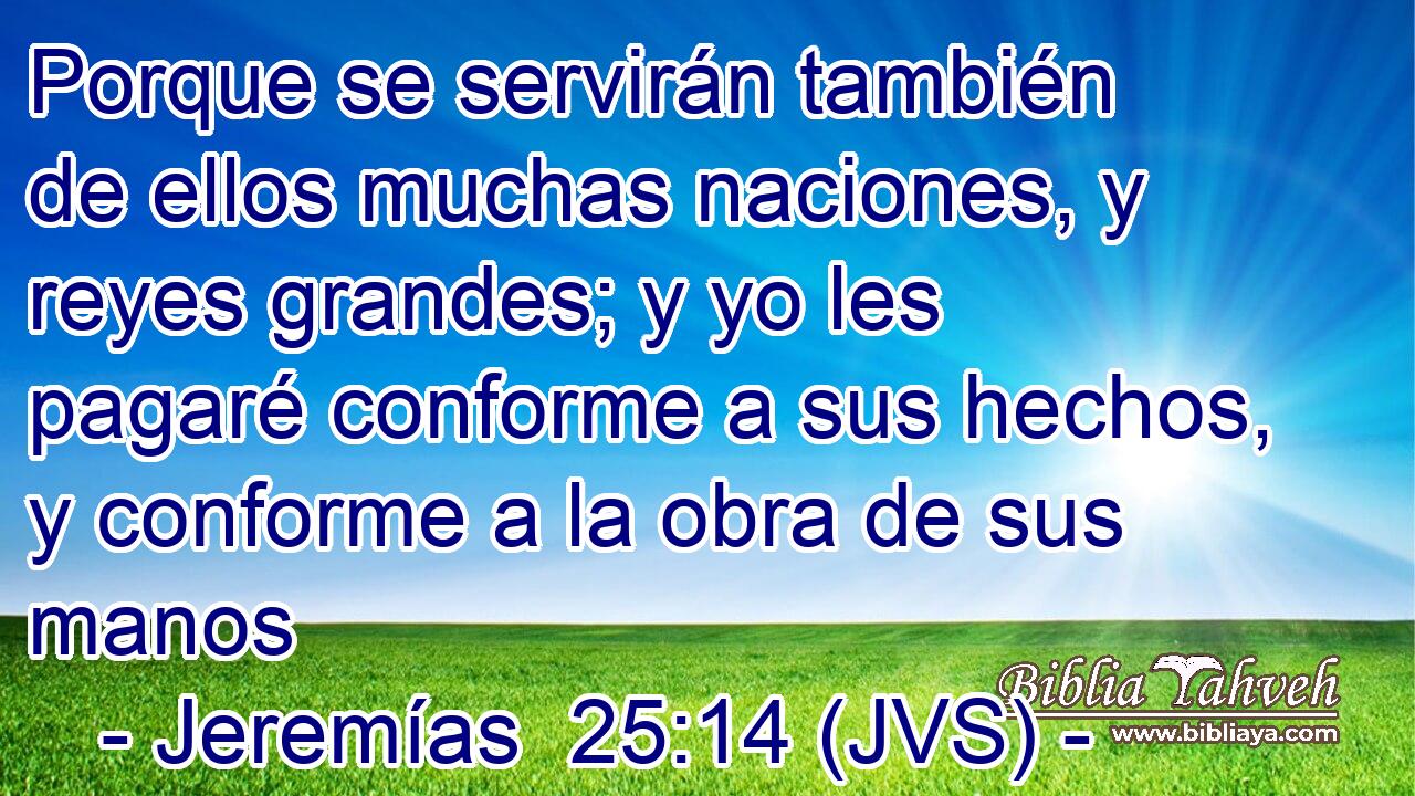 Porque se servirán también de ellos muchas naciones, y reyes grandes; y yo les pagaré conforme a sus hechos, y conforme a la obra de sus manos