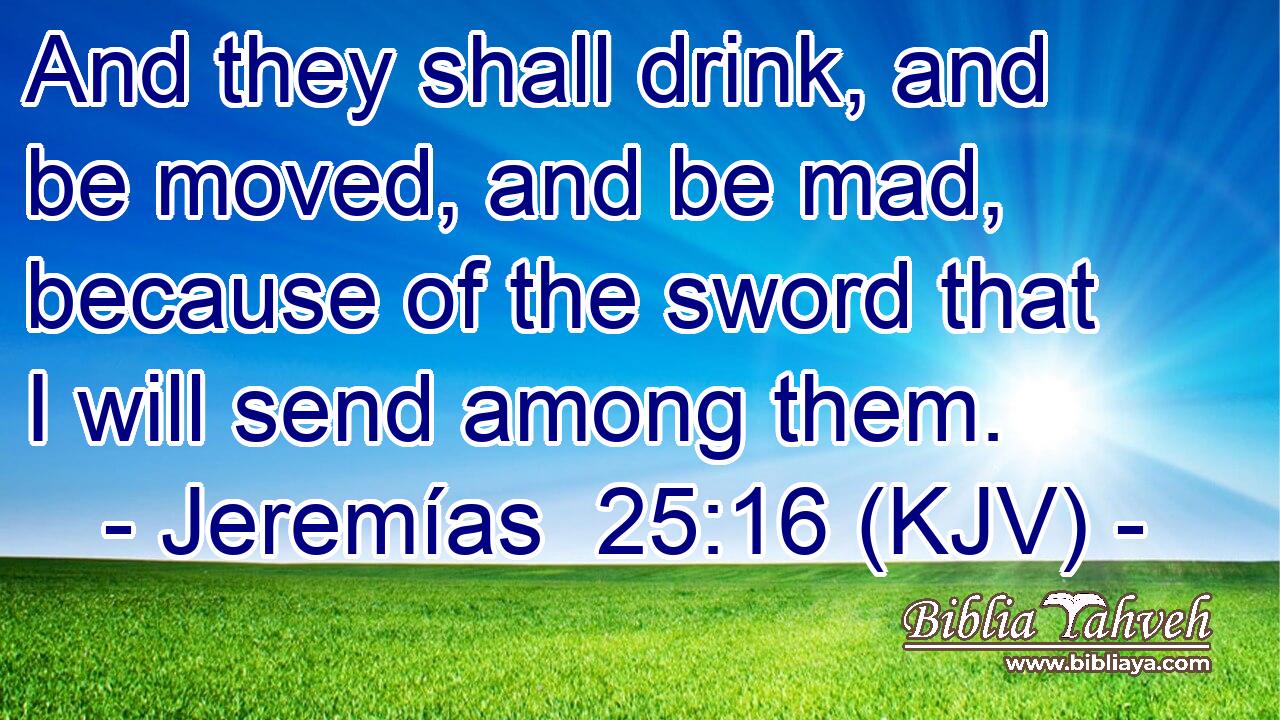 And they shall drink, and be moved, and be mad, because of the sword that I will send among them.