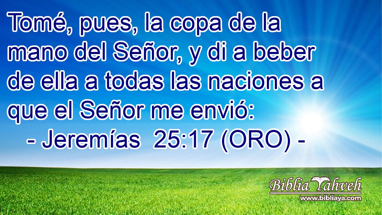  Tomé, pues, la copa de la mano del Señor, y di a beber de ella a todas las naciones a que el Señor me envió: 