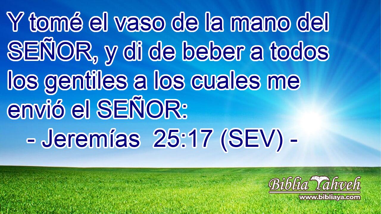 Y tomé el vaso de la mano del SEÑOR, y di de beber a todos los gentiles a los cuales me envió el SEÑOR:
