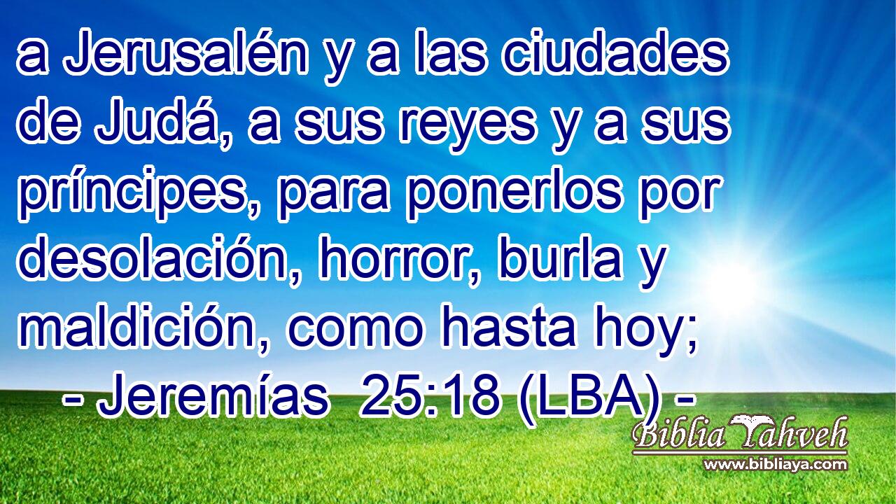 a Jerusalén y a las ciudades de Judá, a sus reyes y a sus príncipes, para ponerlos por desolación, horror, burla y maldición, como hasta hoy;