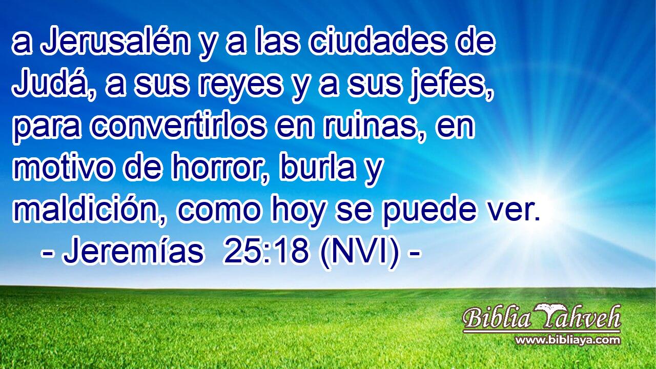  a Jerusalén y a las ciudades de Judá, a sus reyes y a sus jefes, para convertirlos en ruinas, en motivo de horror, burla y maldición, como hoy se puede ver. 