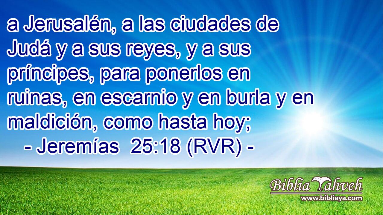 a Jerusalén, a las ciudades de Judá y a sus reyes, y a sus príncipes, para ponerlos en ruinas, en escarnio y en burla y en maldición, como hasta hoy;