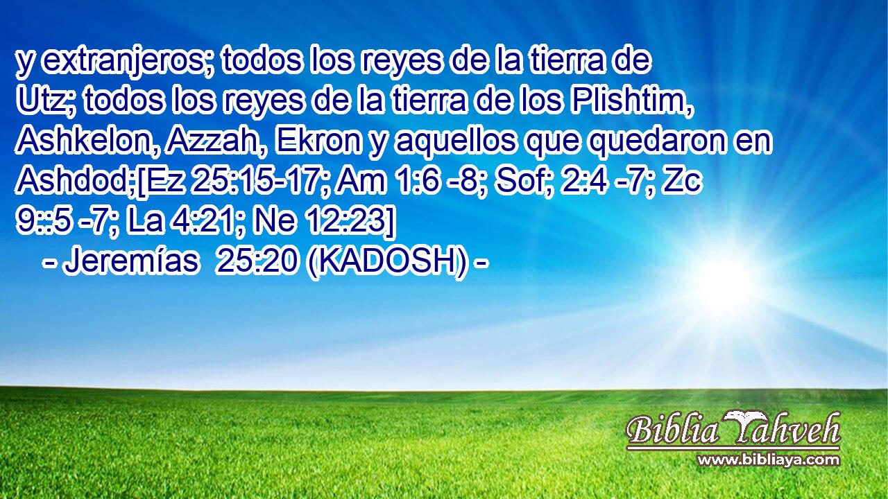  y extranjeros; todos los reyes de la tierra de Utz; todos los reyes de la tierra de los Plishtim, Ashkelon, Azzah, Ekron y aquellos que quedaron en Ashdod;[Ez 25:15-17; Am 1:6 -8; Sof; 2:4 -7; Zc 9::5 -7; La 4:21; Ne 12:23] 