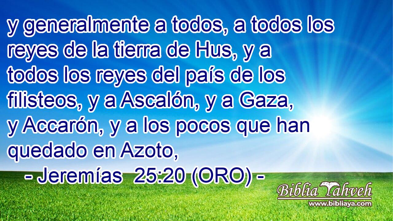 y generalmente a todos, a todos los reyes de la tierra de Hus, y a todos los reyes del país de los filisteos, y a Ascalón, y a Gaza, y Accarón, y a los pocos que han quedado en Azoto, 