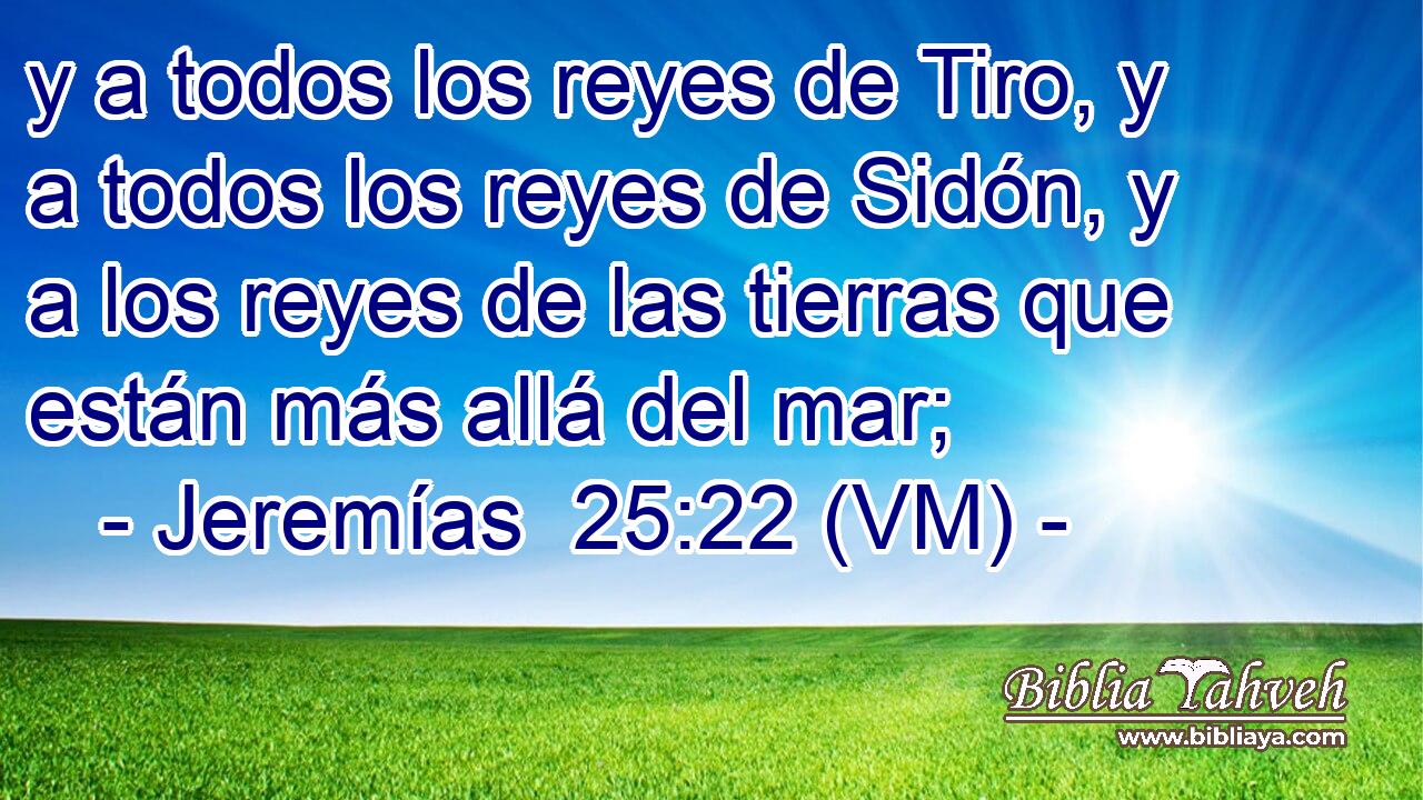  y a todos los reyes de Tiro, y a todos los reyes de Sidón, y a los reyes de las tierras que están más allá del mar; 