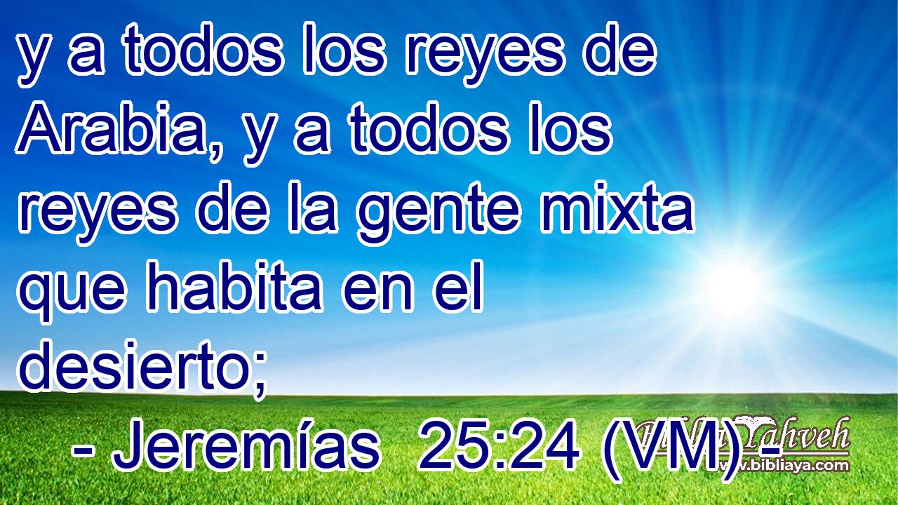  y a todos los reyes de Arabia, y a todos los reyes de la gente mixta que habita en el desierto; 