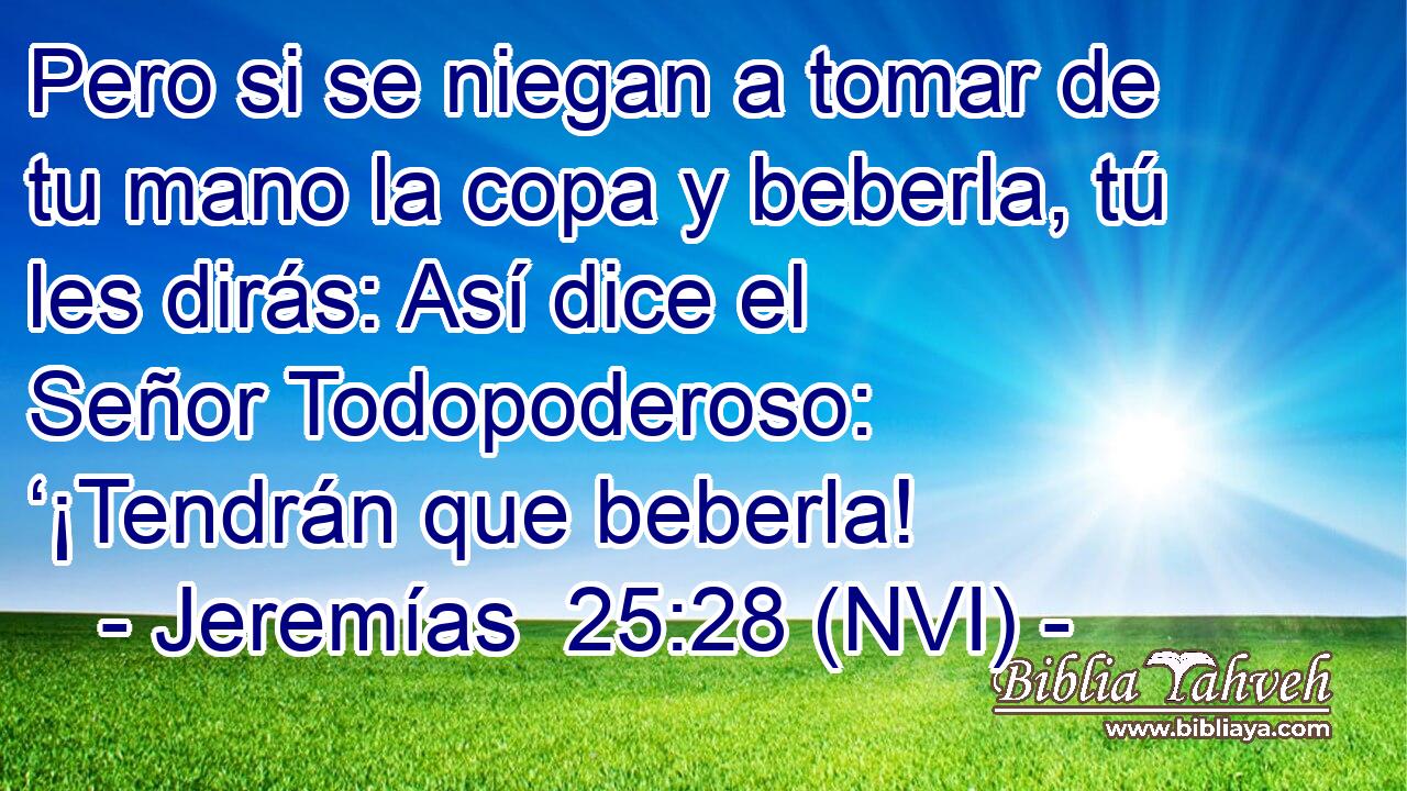  Pero si se niegan a tomar de tu mano la copa y beberla, tú les dirás: Así dice el Señor Todopoderoso: ‘¡Tendrán que beberla! 