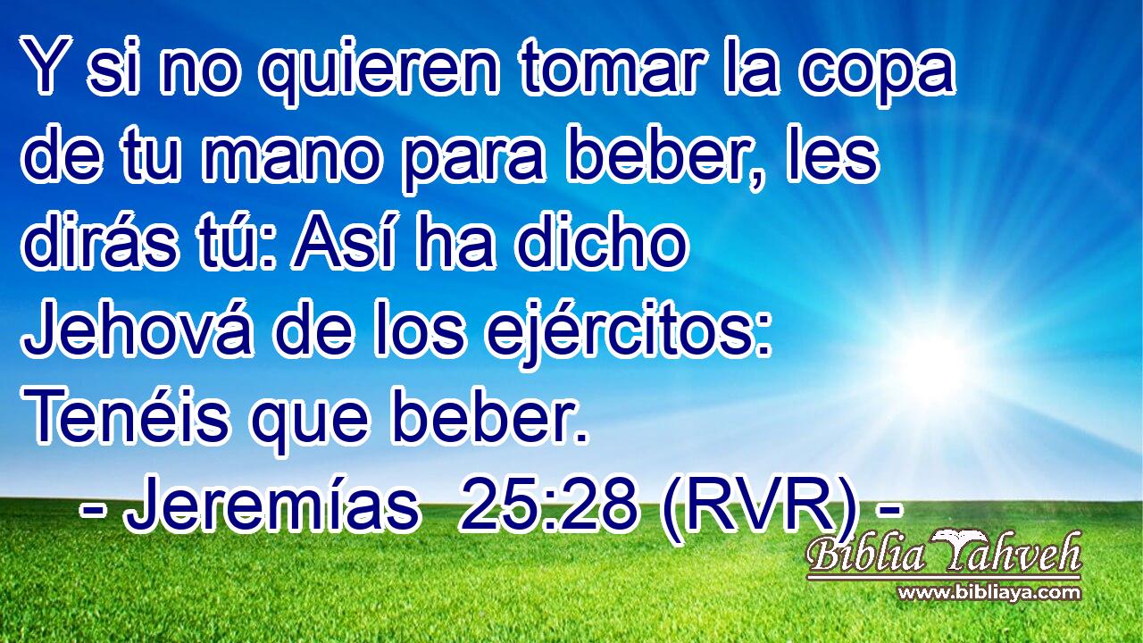 Y si no quieren tomar la copa de tu mano para beber, les dirás tú: Así ha dicho Jehová de los ejércitos: Tenéis que beber.