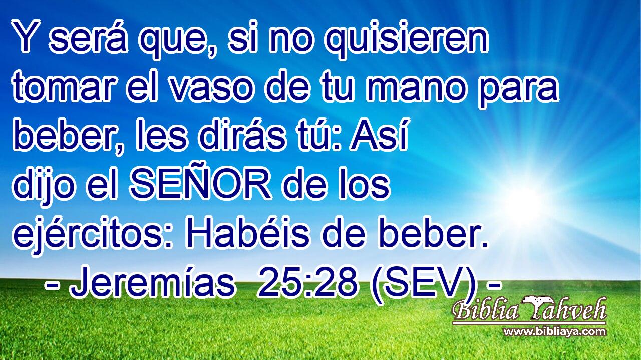 Y será que, si no quisieren tomar el vaso de tu mano para beber, les dirás tú: Así dijo el SEÑOR de los ejércitos: Habéis de beber.