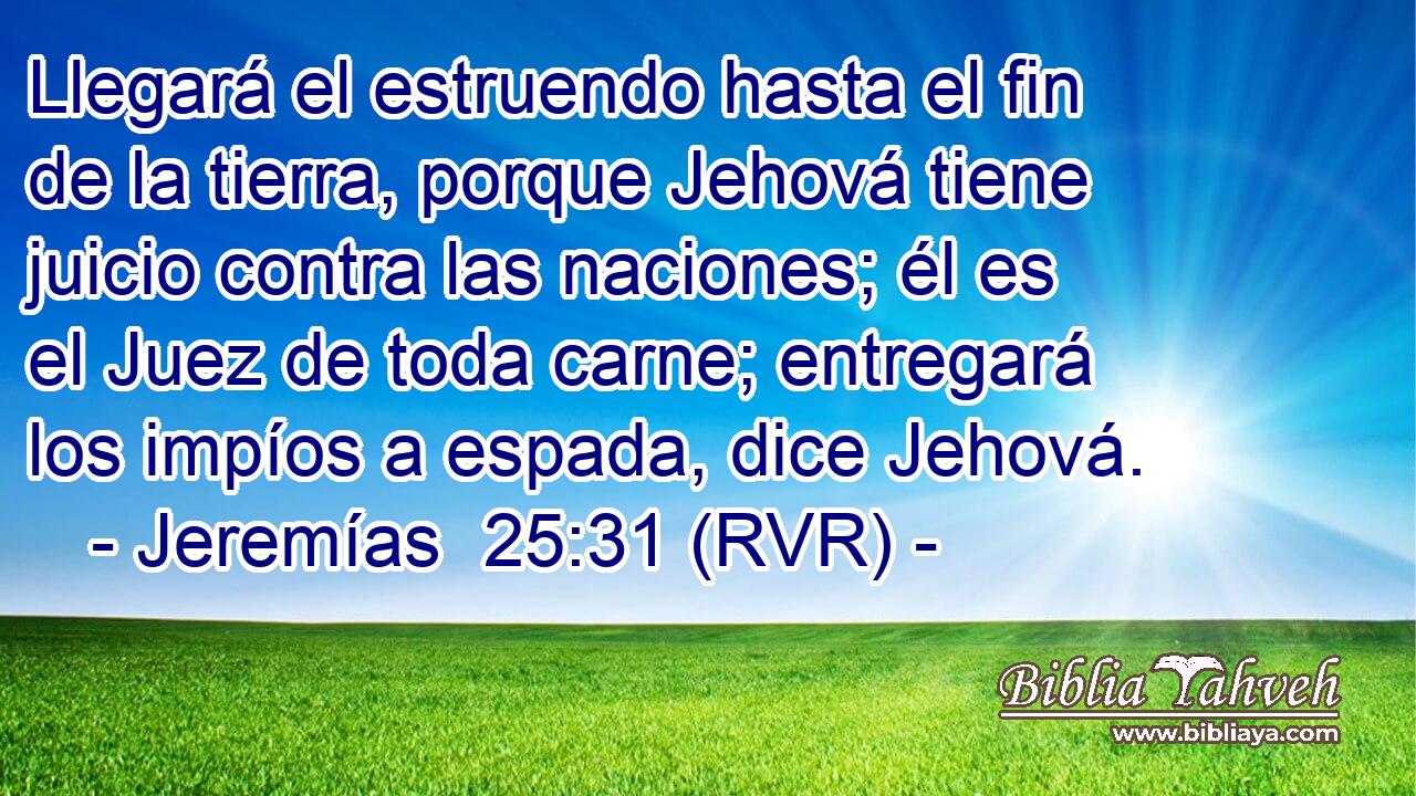 Llegará el estruendo hasta el fin de la tierra, porque Jehová tiene juicio contra las naciones; él es el Juez de toda carne; entregará los impíos a espada, dice Jehová.