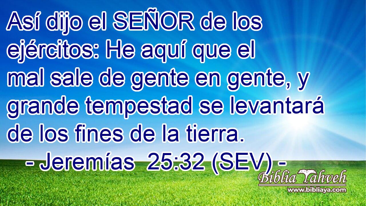 Así dijo el SEÑOR de los ejércitos: He aquí que el mal sale de gente en gente, y grande tempestad se levantará de los fines de la tierra.