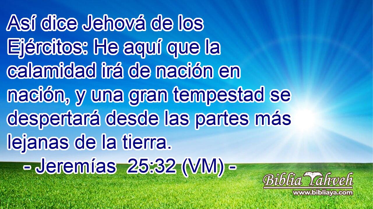  Así dice Jehová de los Ejércitos: He aquí que la calamidad irá de nación en nación, y una gran tempestad se despertará desde las partes más lejanas de la tierra. 
