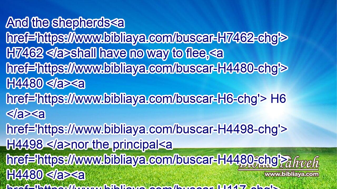And the shepherds H7462 shall have no way to flee, H4480  H6  H4498 nor the principal H4480  H117 of the flock H6629 to escape.H6413