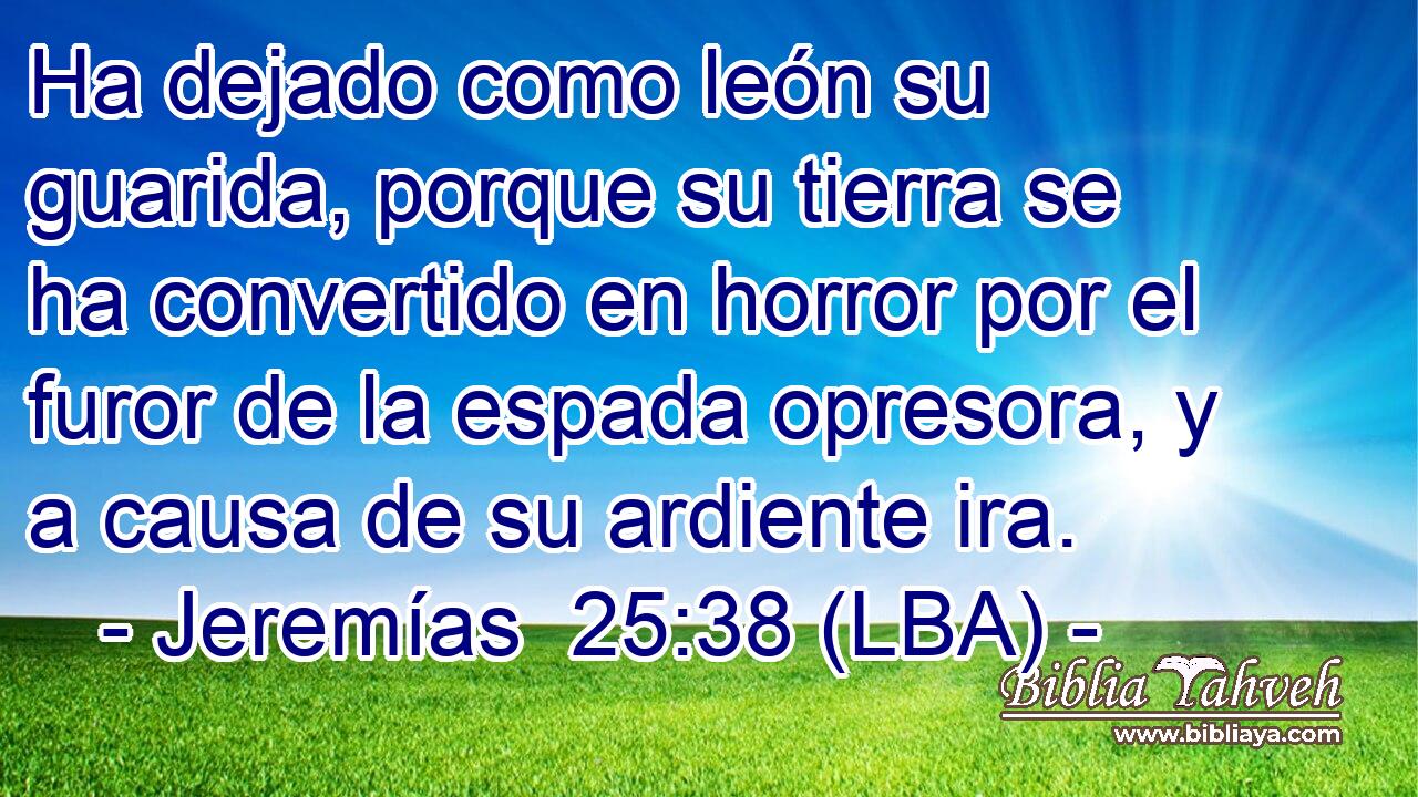 Ha dejado como león su guarida, porque su tierra se ha convertido en horror por el furor de la espada opresora, y a causa de su ardiente ira.
