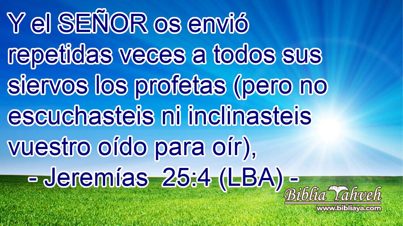 Y el SEÑOR os envió repetidas veces a todos sus siervos los profetas (pero no escuchasteis ni inclinasteis vuestro oído para oír),