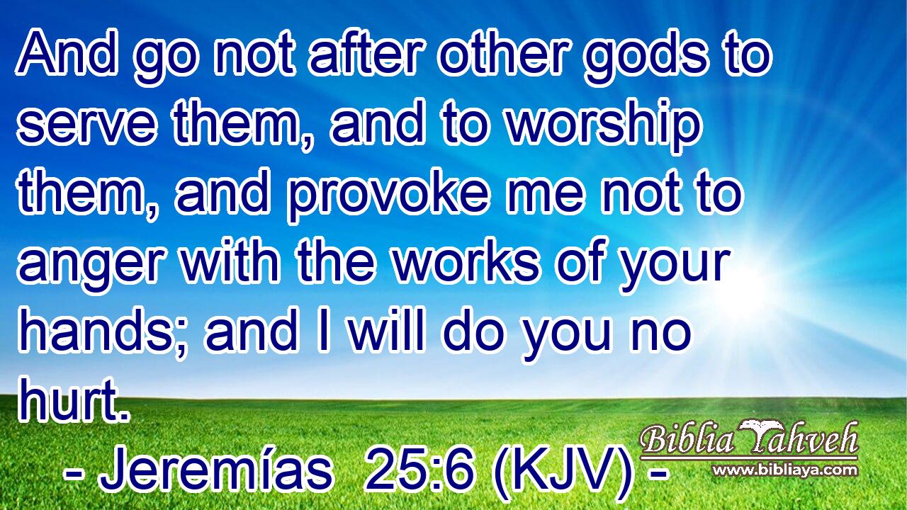And go not after other gods to serve them, and to worship them, and provoke me not to anger with the works of your hands; and I will do you no hurt.