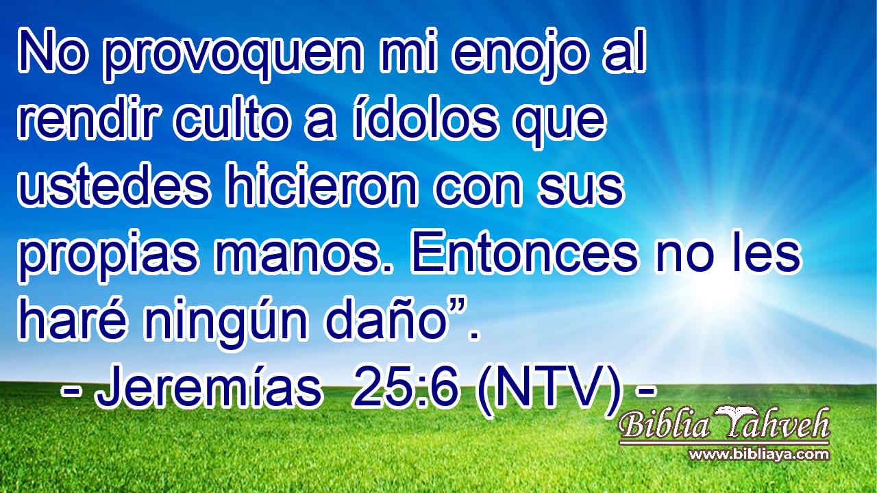 No provoquen mi enojo al rendir culto a ídolos que ustedes hicieron con sus propias manos. Entonces no les haré ningún daño”.