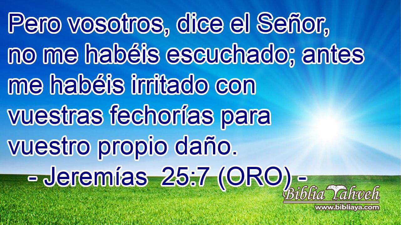  Pero vosotros, dice el Señor, no me habéis escuchado; antes me habéis irritado con vuestras fechorías para vuestro propio daño. 