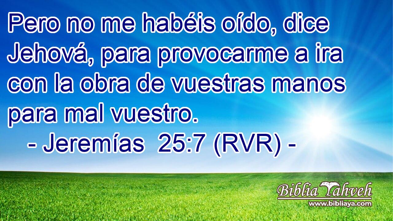 Pero no me habéis oído, dice Jehová, para provocarme a ira con la obra de vuestras manos para mal vuestro.