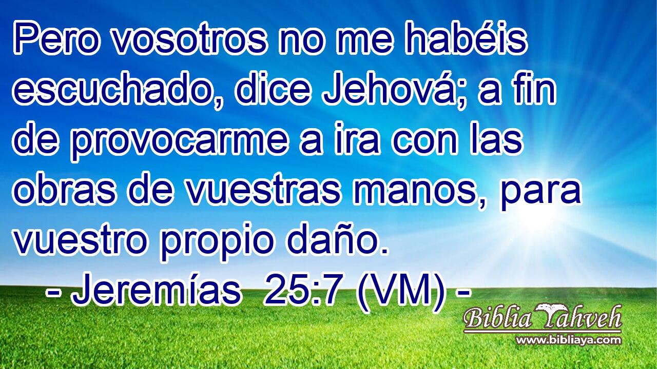  Pero vosotros no me habéis escuchado, dice Jehová; a fin de provocarme a ira con las obras de vuestras manos, para vuestro propio daño. 