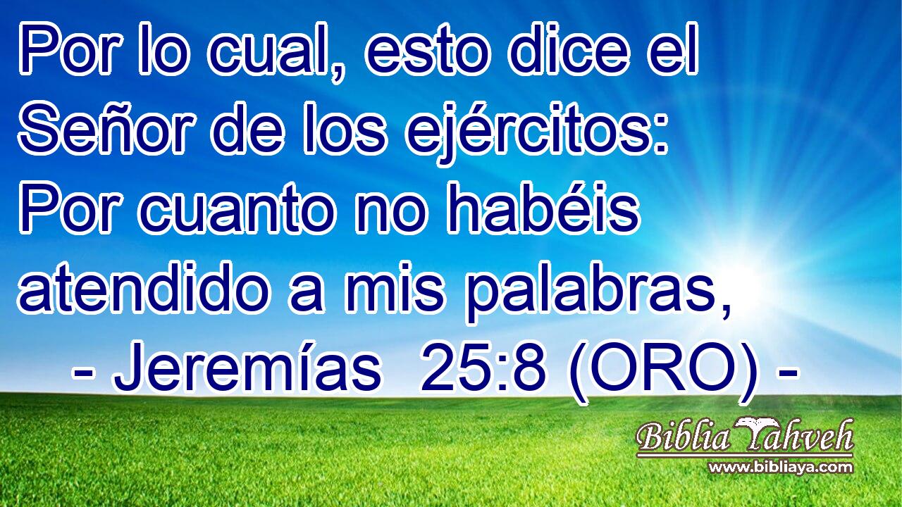  Por lo cual, esto dice el Señor de los ejércitos: Por cuanto no habéis atendido a mis palabras, 