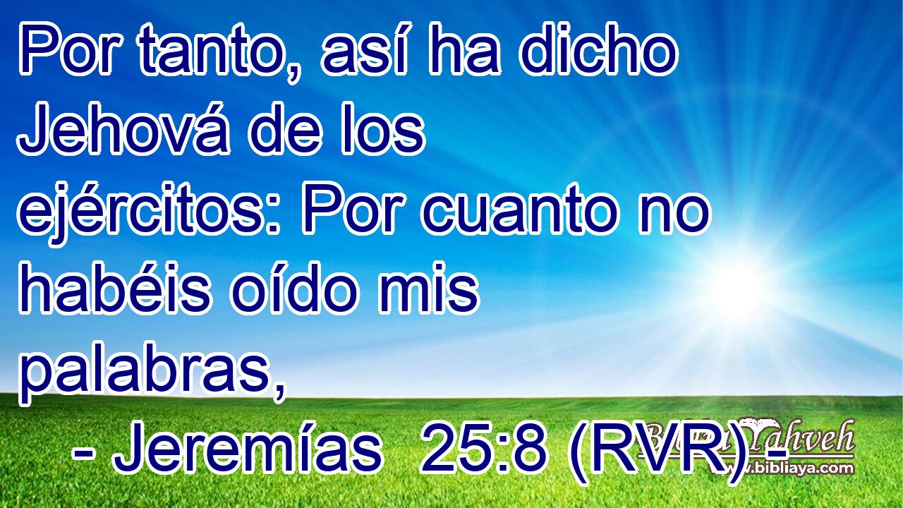 Por tanto, así ha dicho Jehová de los ejércitos: Por cuanto no habéis oído mis palabras,