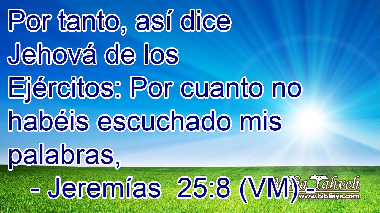  Por tanto, así dice Jehová de los Ejércitos: Por cuanto no habéis escuchado mis palabras, 