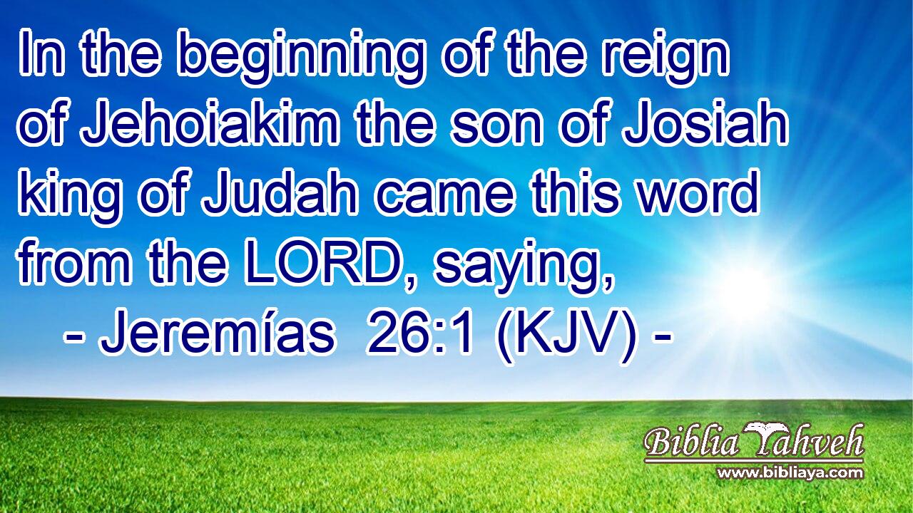 In the beginning of the reign of Jehoiakim the son of Josiah king of Judah came this word from the LORD, saying,