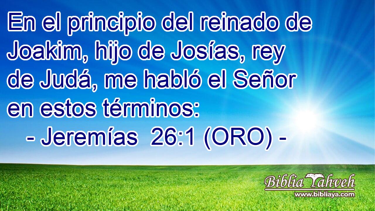  En el principio del reinado de Joakim, hijo de Josías, rey de Judá, me habló el Señor en estos términos: 