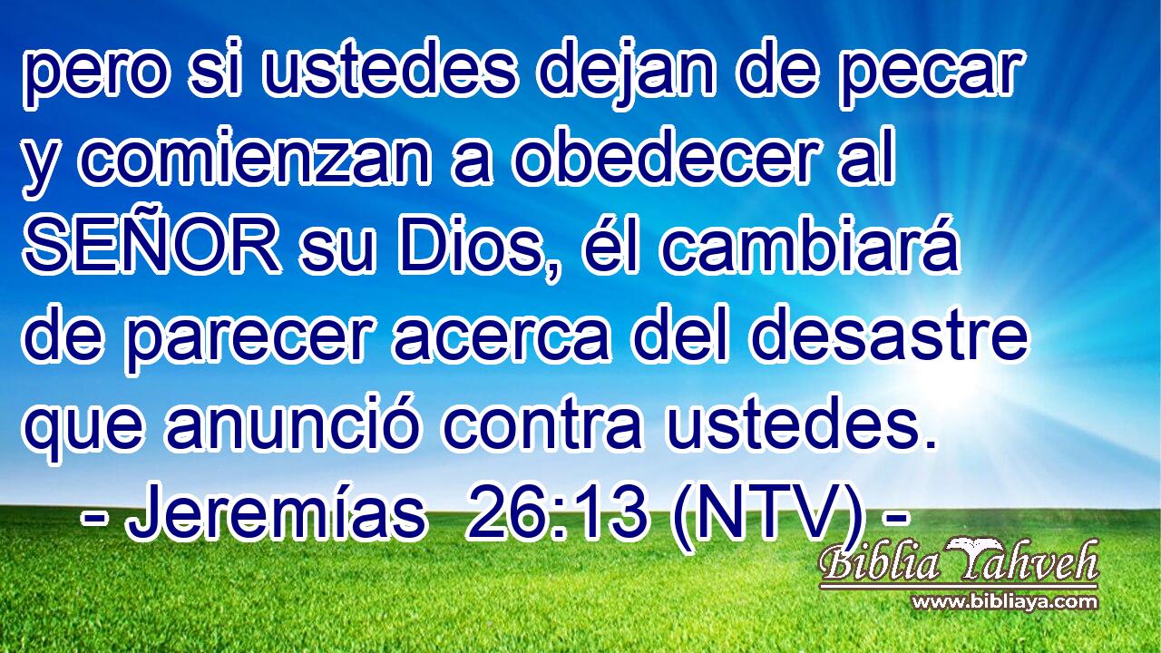 pero si ustedes dejan de pecar y comienzan a obedecer al SEÑOR su Dios, él cambiará de parecer acerca del desastre que anunció contra ustedes.