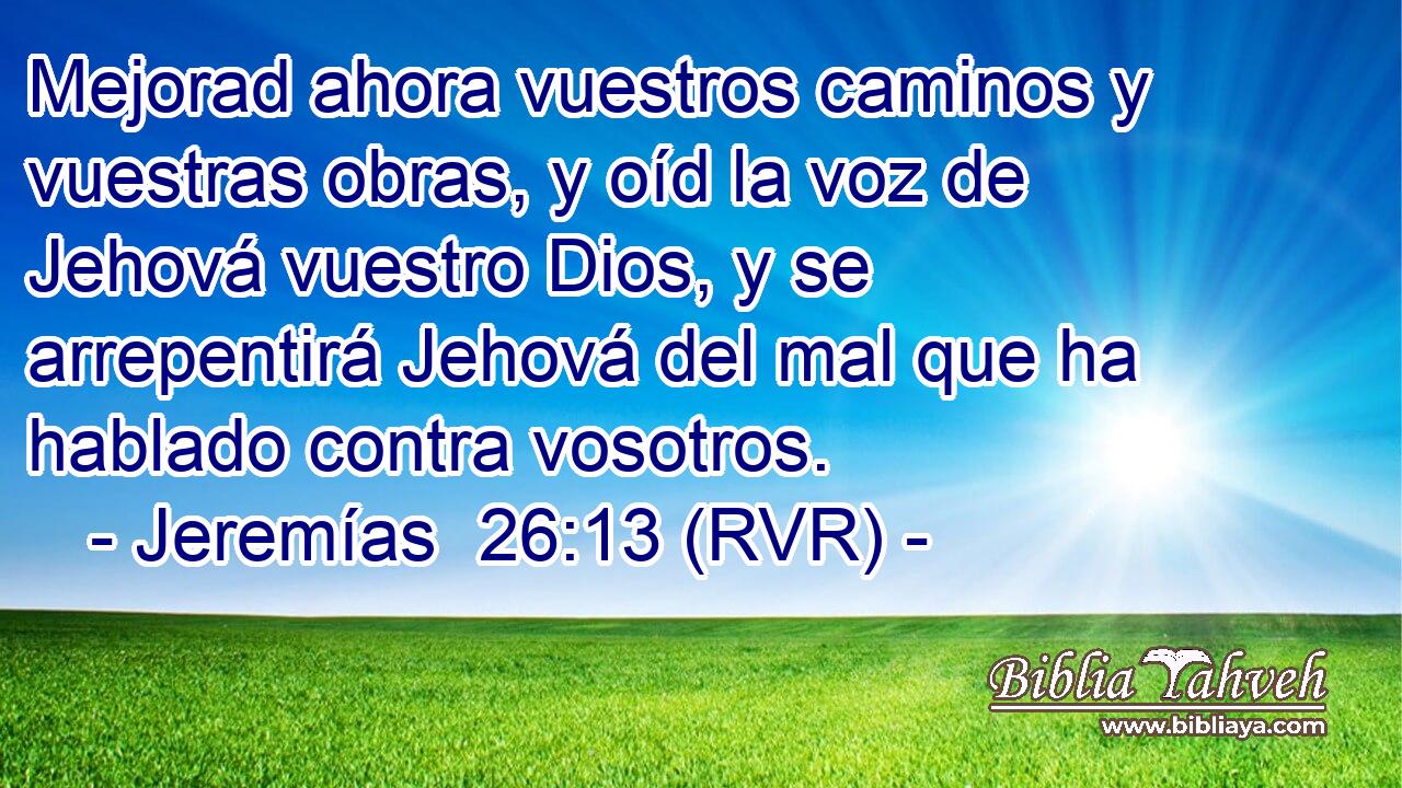 Mejorad ahora vuestros caminos y vuestras obras, y oíd la voz de Jehová vuestro Dios, y se arrepentirá Jehová del mal que ha hablado contra vosotros.
