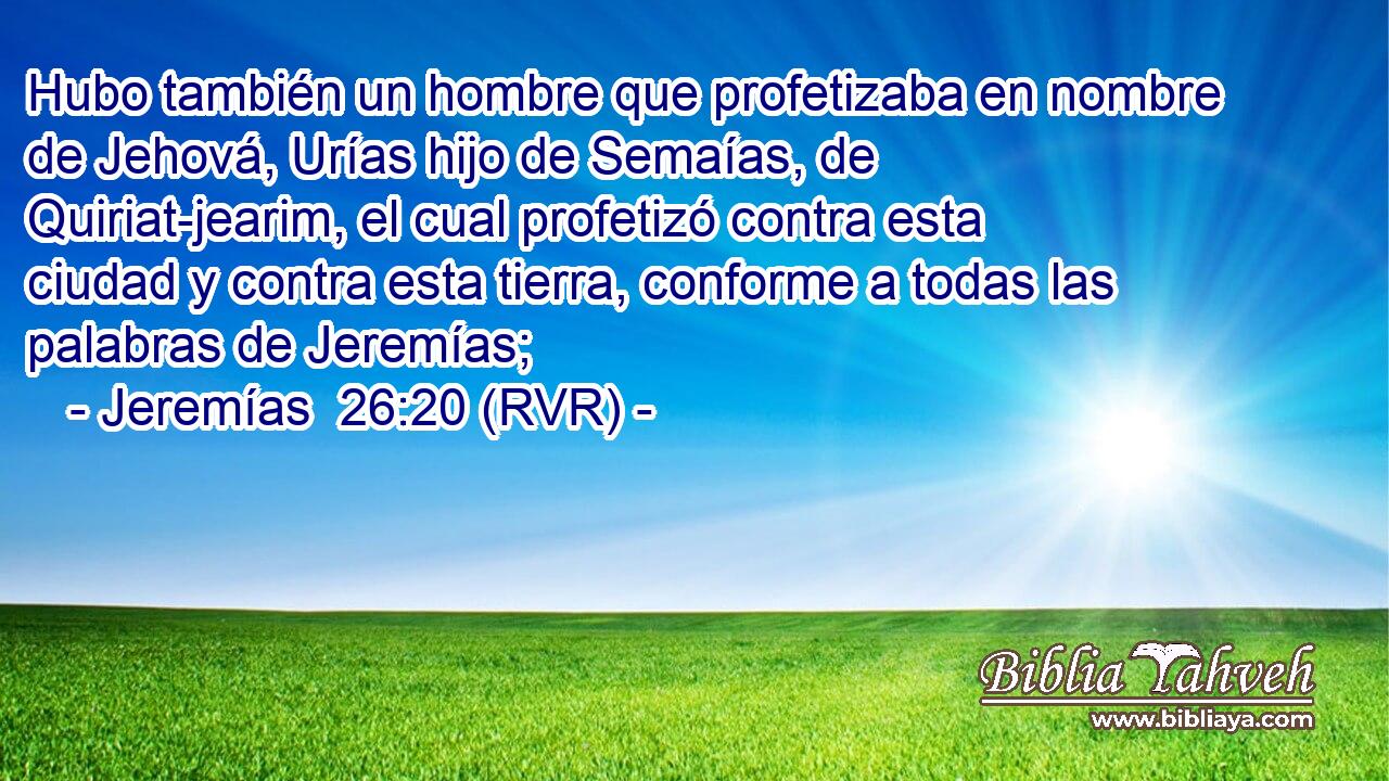 Hubo también un hombre que profetizaba en nombre de Jehová, Urías hijo de Semaías, de Quiriat-jearim, el cual profetizó contra esta ciudad y contra esta tierra, conforme a todas las palabras de Jeremías;