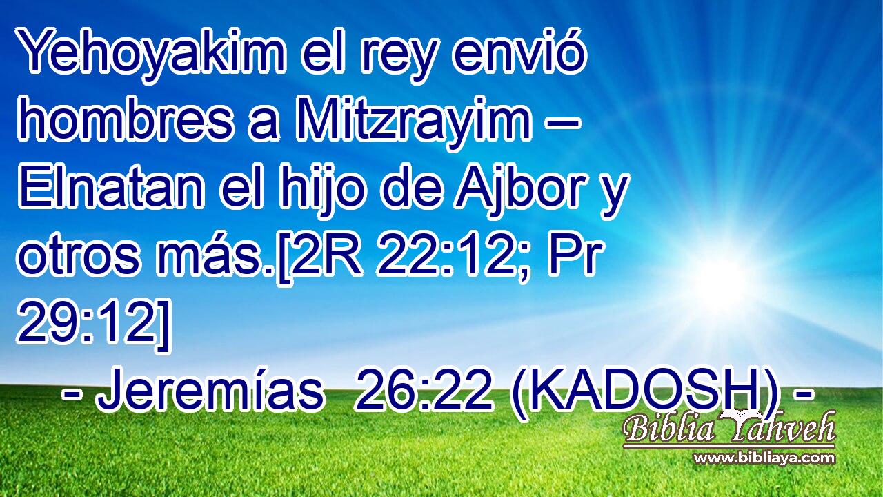  Yehoyakim el rey envió hombres a Mitzrayim – Elnatan el hijo de Ajbor y otros más.[2R 22:12; Pr 29:12] 