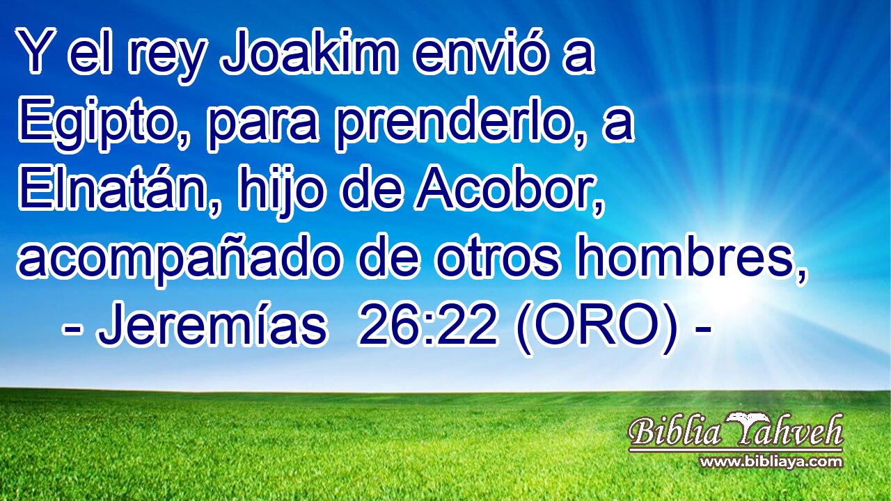 Y el rey Joakim envió a Egipto, para prenderlo, a Elnatán, hijo de Acobor, acompañado de otros hombres, 