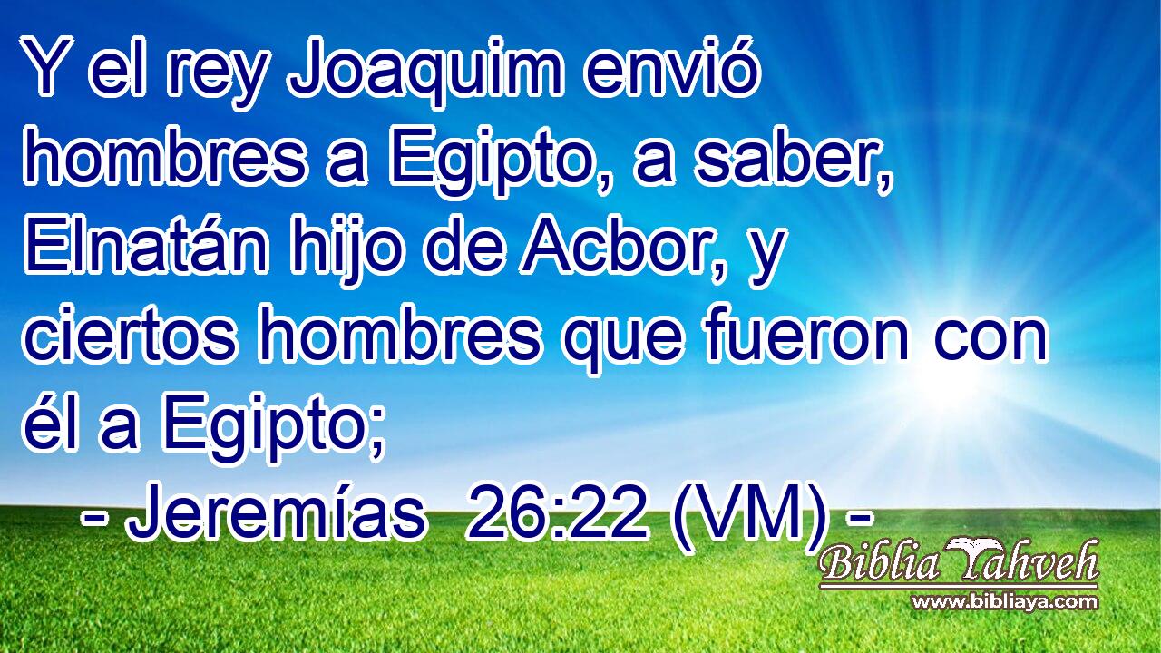  Y el rey Joaquim envió hombres a Egipto, a saber, Elnatán hijo de Acbor, y ciertos hombres que fueron con él a Egipto; 