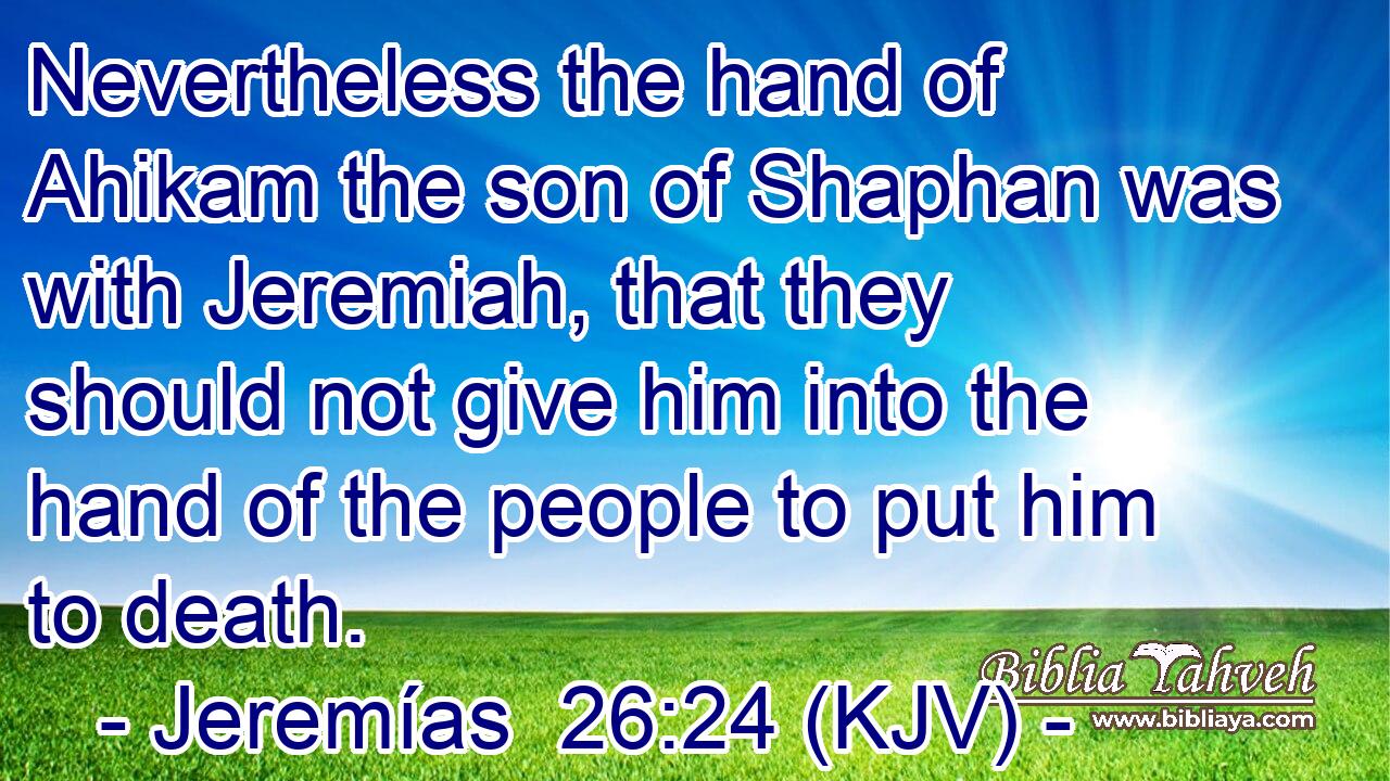 Nevertheless the hand of Ahikam the son of Shaphan was with Jeremiah, that they should not give him into the hand of the people to put him to death.