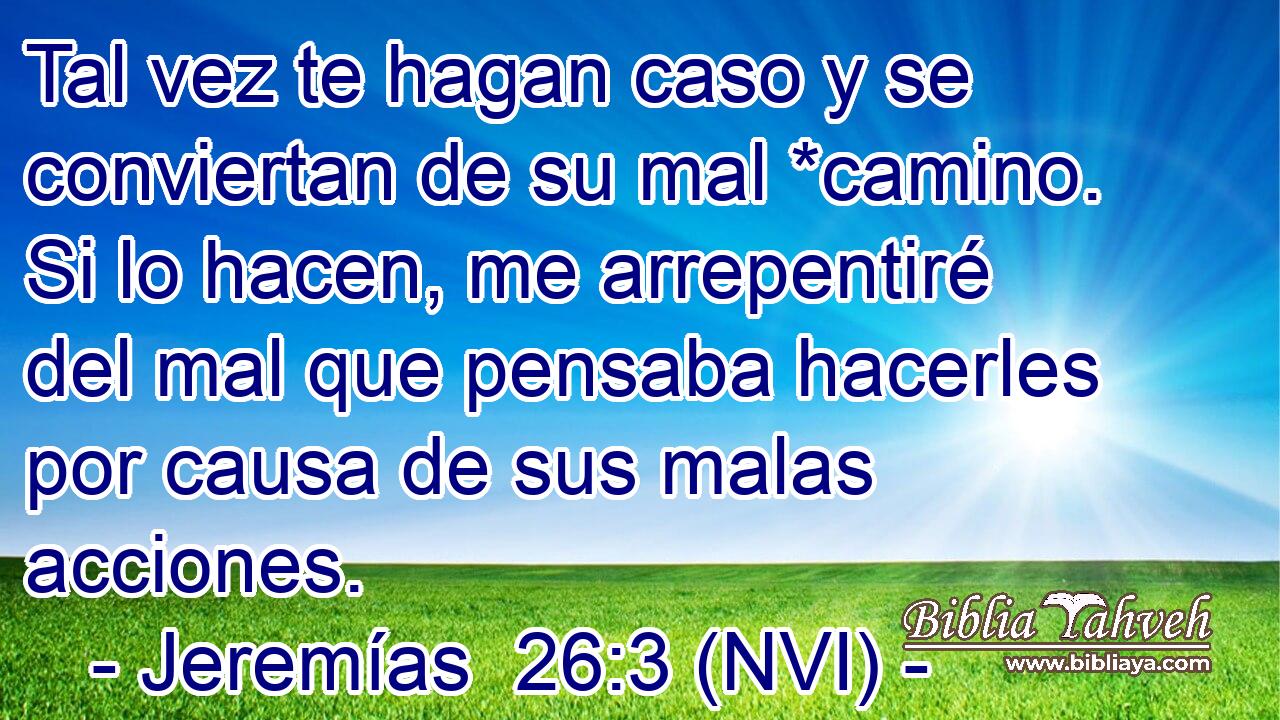  Tal vez te hagan caso y se conviertan de su mal *camino. Si lo hacen, me arrepentiré del mal que pensaba hacerles por causa de sus malas acciones. 