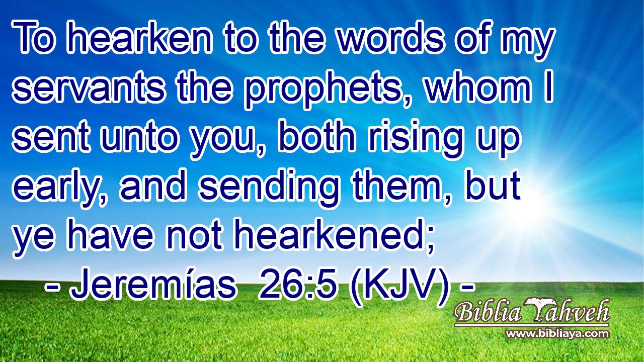 To hearken to the words of my servants the prophets, whom I sent unto you, both rising up early, and sending them, but ye have not hearkened;